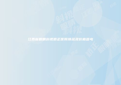 江西省眼睛斜视矫正医院排名及价格参考