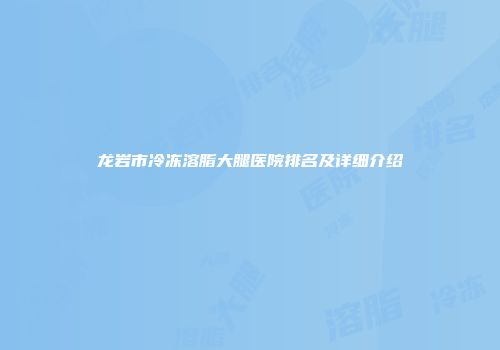 龙岩市冷冻溶脂大腿医院排名及详细介绍