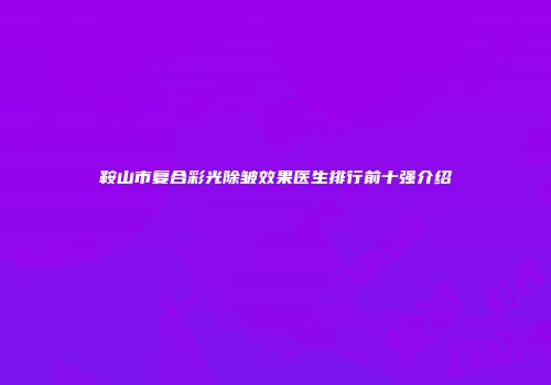 鞍山市复合彩光除皱效果医生排行前十强介绍