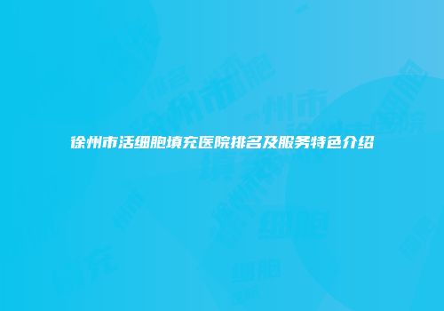 徐州市活细胞填充医院排名及服务特色介绍