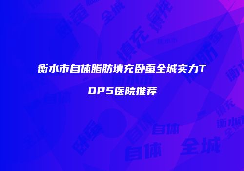 衡水市自体脂肪填充卧蚕全城实力TOP5医院推荐
