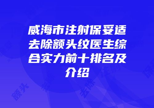 威海市注射保妥适去除额头纹医生综合实力前十排名及介绍