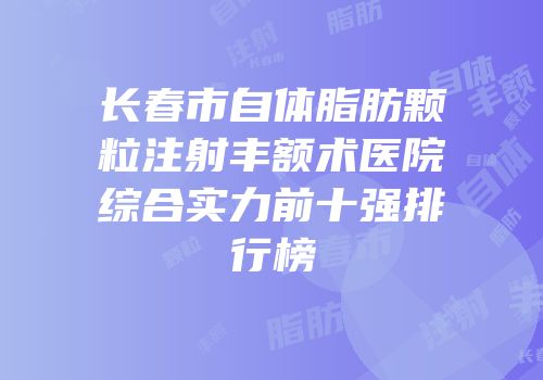 长春市自体脂肪颗粒注射丰额术医院综合实力前十强排行榜