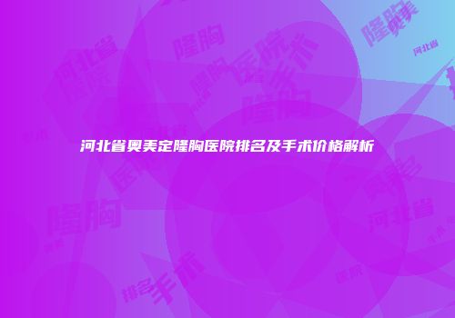 河北省奥美定隆胸医院排名及手术价格解析