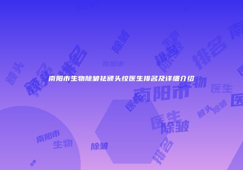 南阳市生物除皱祛额头纹医生排名及详细介绍