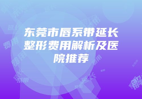 东莞市唇系带延长整形费用解析及医院推荐