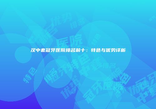 汉中套冠牙医院排名前十：特色与优势详析