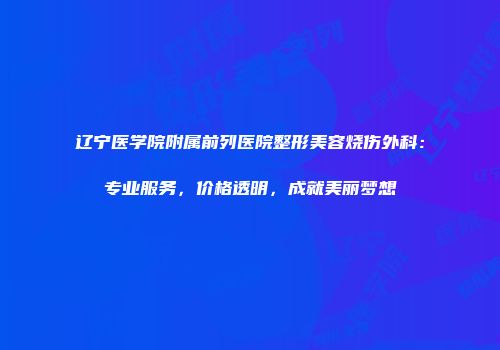 辽宁医学院附属前列医院整形美容烧伤外科：专业服务，价格透明，成就美丽梦想