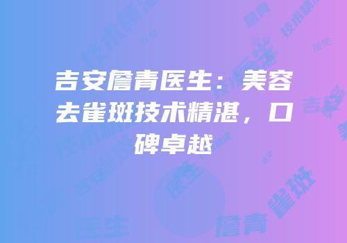 吉安詹青医生：美容去雀斑技术精湛，口碑卓越