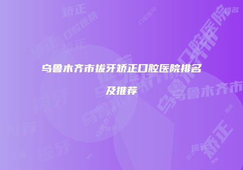 乌鲁木齐市拔牙矫正口腔医院排名及推荐