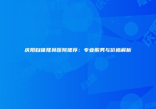 庆阳自体隆鼻医院推荐：专业服务与价格解析
