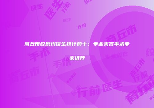 商丘市纹唇线医生排行前十：专业美容手术专家推荐