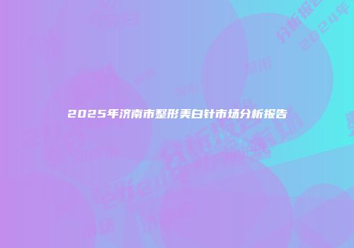 2025年济南市整形美白针市场分析报告