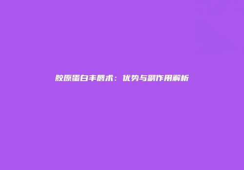 胶原蛋白丰唇术：优势与副作用解析