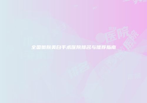全国嫩肤美白手术医院排名与推荐指南