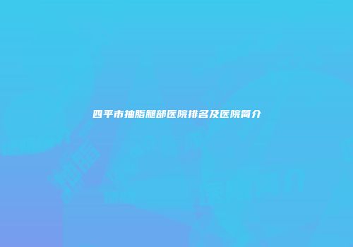 四平市抽脂腿部医院排名及医院简介