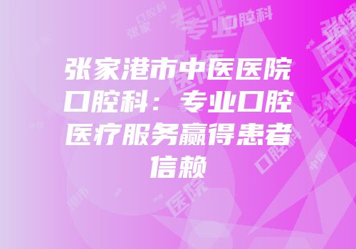 张家港市中医医院口腔科：专业口腔医疗服务赢得患者信赖