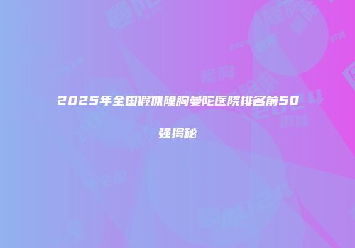 2025年全国假体隆胸曼陀医院排名前50强揭秘