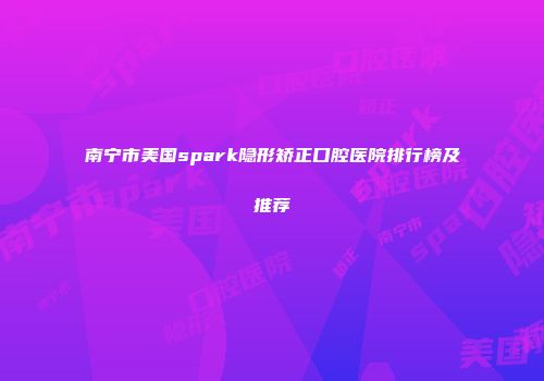 南宁市美国spark隐形矫正口腔医院排行榜及推荐