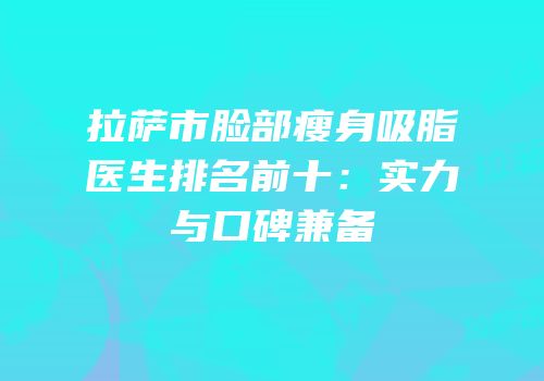 拉萨市脸部瘦身吸脂医生排名前十：实力与口碑兼备