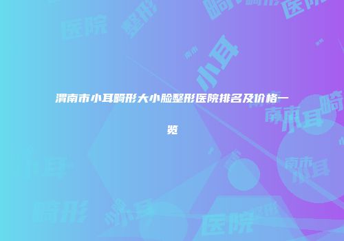 渭南市小耳畸形大小脸整形医院排名及价格一览