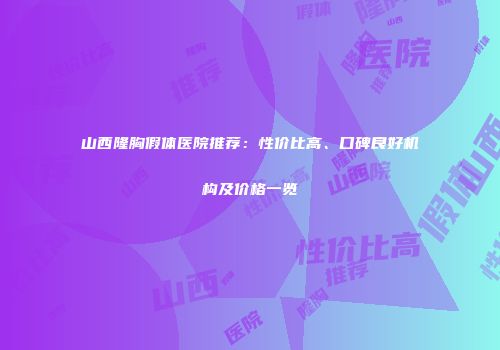 山西隆胸假体医院推荐：性价比高、口碑良好机构及价格一览