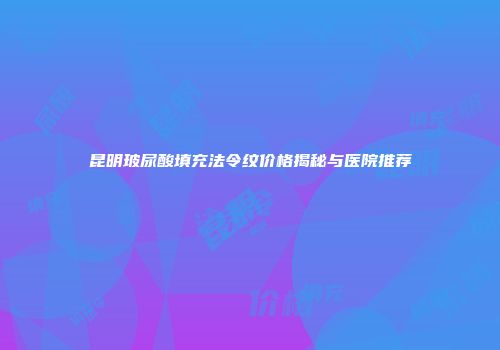 昆明玻尿酸填充法令纹价格揭秘与医院推荐