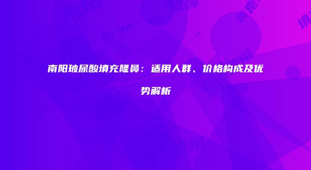 南阳玻尿酸填充隆鼻：适用人群、价格构成及优势解析