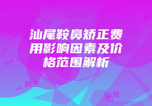 汕尾鞍鼻矫正费用影响因素及价格范围解析