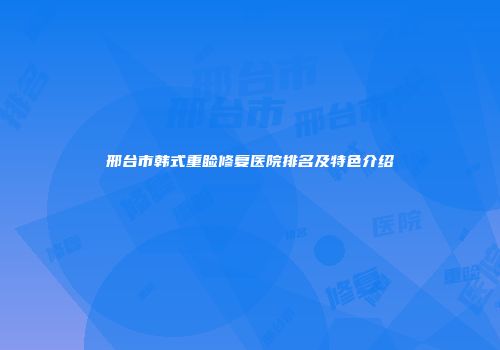 邢台市韩式重睑修复医院排名及特色介绍
