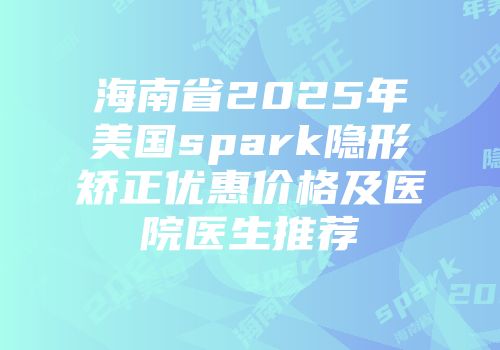 海南省2025年美国spark隐形矫正优惠价格及医院医生推荐