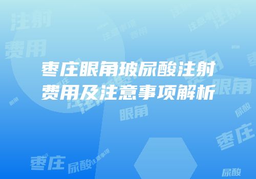 枣庄眼角玻尿酸注射费用及注意事项解析