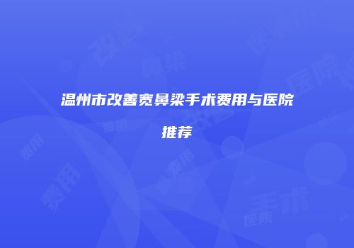 温州市改善宽鼻梁手术费用与医院推荐