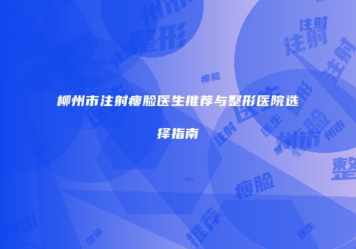 柳州市注射瘦脸医生推荐与整形医院选择指南
