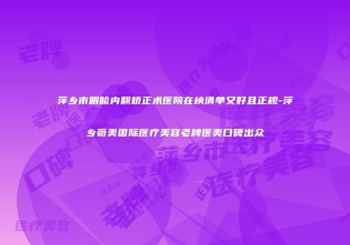 萍乡市眼睑内翻矫正术医院在榜清单又好且正规-萍乡薇美国际医疗美容老牌医美口碑出众