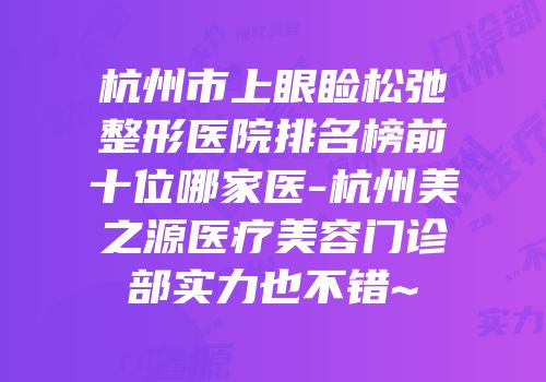 杭州市上眼睑松弛整形医院排名榜前十位哪家医-杭州美之源医疗美容门诊部实力也不错~