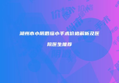 湖州市小阴唇缩小手术价格解析及医院医生推荐