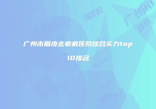 广州市磨皮去疤痕医院综合实力top10排名