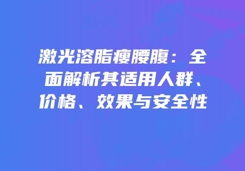 激光溶脂瘦腰腹：全面解析其适用人群、价格、效果与安全性