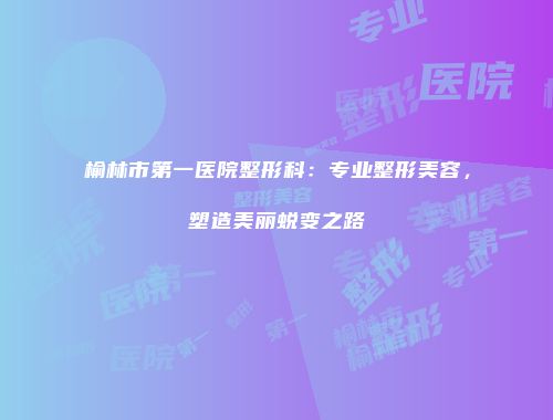 榆林市第一医院整形科：专业整形美容，塑造美丽蜕变之路