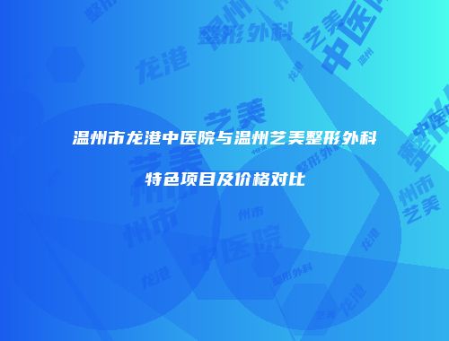温州市龙港中医院与温州艺美整形外科特色项目及价格对比