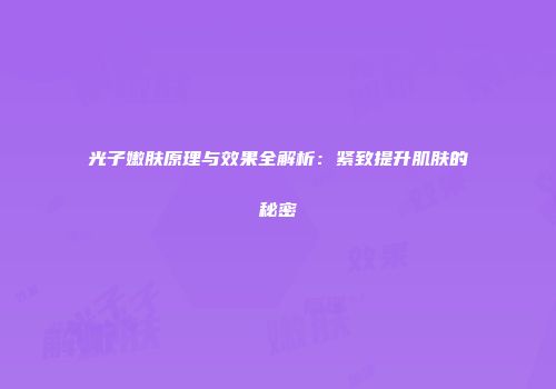 光子嫩肤原理与效果全解析：紧致提升肌肤的秘密