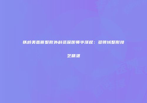 铁岭美嘉丽整形外科资深医师华泽权：多领域整形技艺精湛