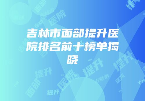 吉林市面部提升医院排名前十榜单揭晓