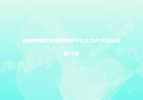 榆林市脂肪隆鼻医院前十位实力大评比及名医介绍