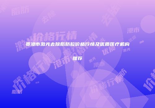 贵港市激光去除脂肪粒价格行情及优质医疗机构推荐