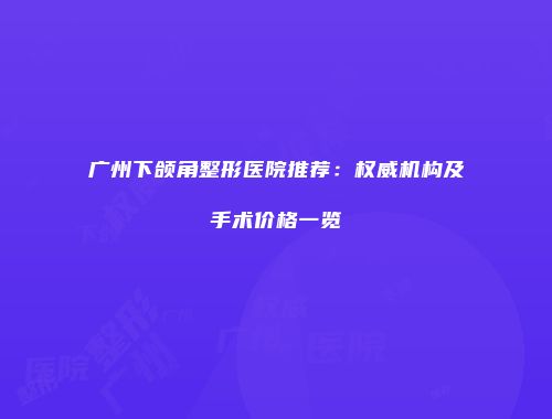 广州下颌角整形医院推荐：权威机构及手术价格一览