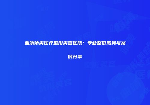 曲靖靖美医疗整形美容医院：专业整形服务与案例分享