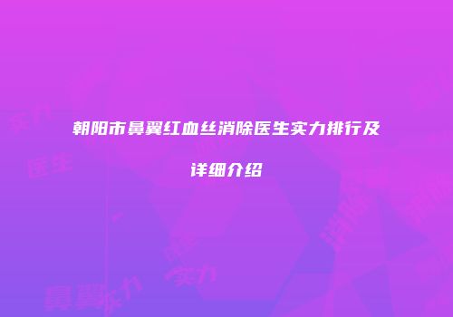朝阳市鼻翼红血丝消除医生实力排行及详细介绍