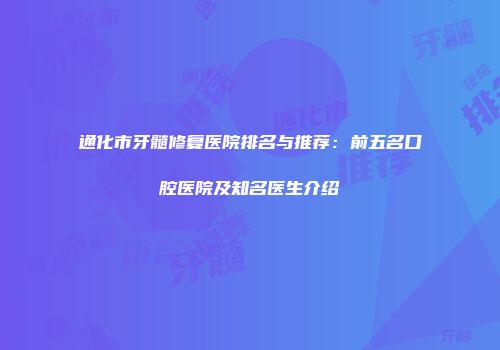 通化市牙髓修复医院排名与推荐：前五名口腔医院及知名医生介绍